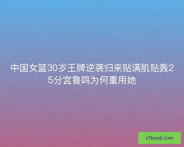 中国女篮30岁王牌逆袭归来贴满肌贴轰25分宫鲁鸣为何重用她