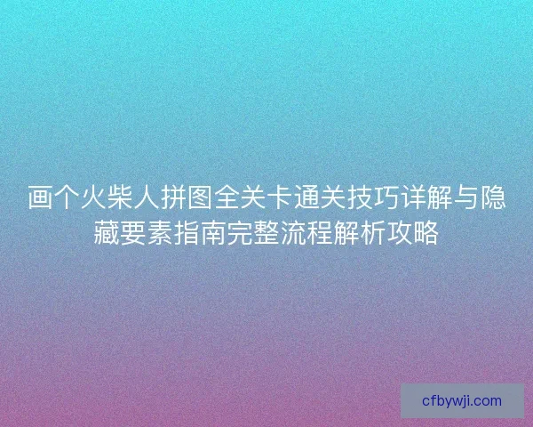 画个火柴人拼图全关卡通关技巧详解与隐藏要素指南完整流程解析攻略