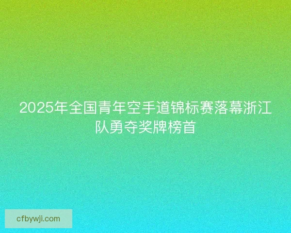 2025年全国青年空手道锦标赛落幕浙江队勇夺奖牌榜首