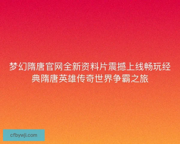 梦幻隋唐官网全新资料片震撼上线畅玩经典隋唐英雄传奇世界争霸之旅