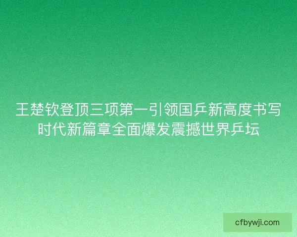 王楚钦登顶三项第一引领国乒新高度书写时代新篇章全面爆发震撼世界乒坛