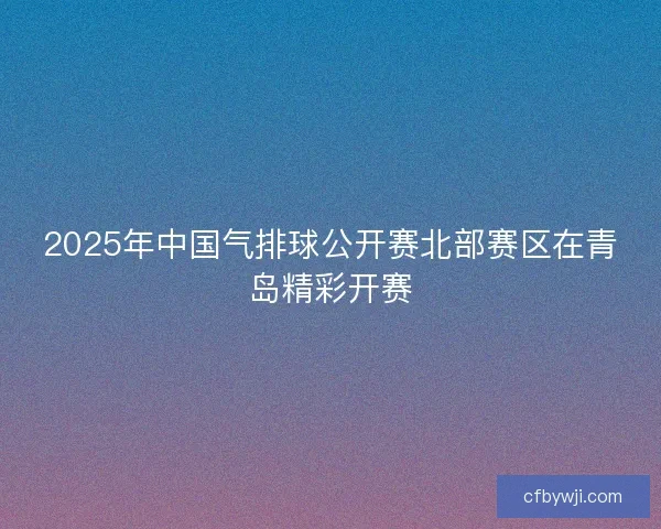 2025年中国气排球公开赛北部赛区在青岛精彩开赛