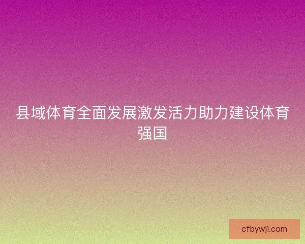 县域体育全面发展激发活力助力建设体育强国