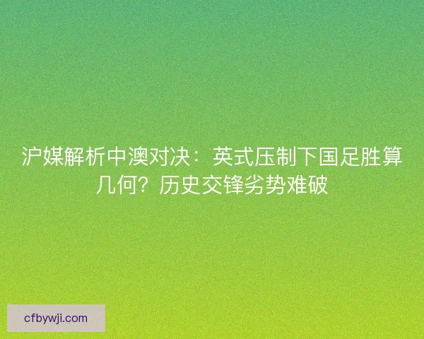 沪媒解析中澳对决：英式压制下国足胜算几何？历史交锋劣势难破