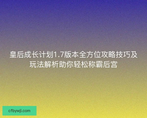 皇后成长计划1.7版本全方位攻略技巧及玩法解析助你轻松称霸后宫