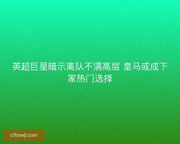 英超巨星暗示离队不满高层 皇马或成下家热门选择