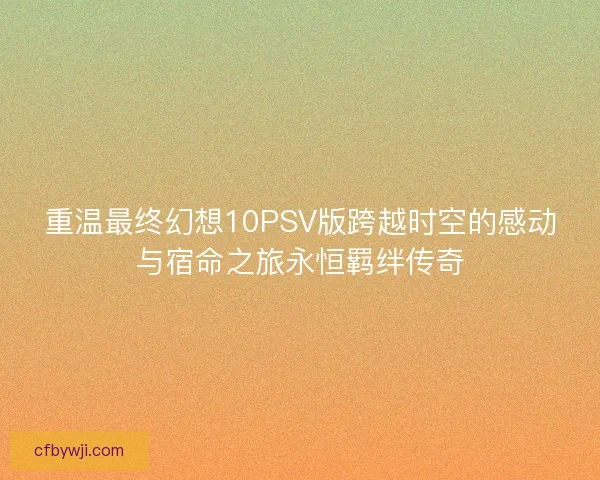 重温最终幻想10PSV版跨越时空的感动与宿命之旅永恒羁绊传奇