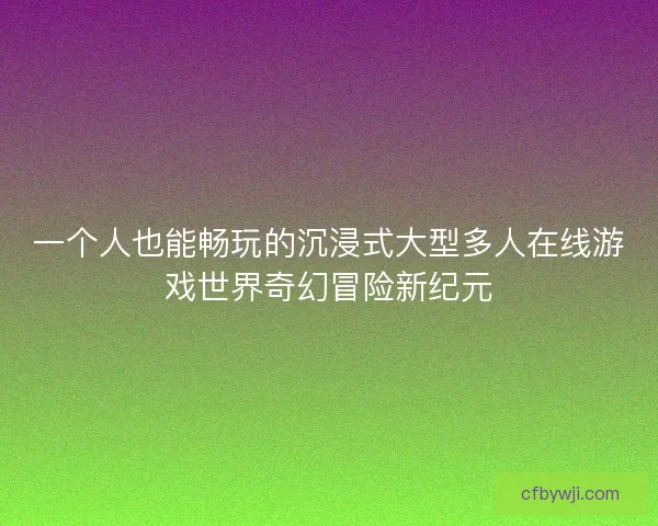 一个人也能畅玩的沉浸式大型多人在线游戏世界奇幻冒险新纪元