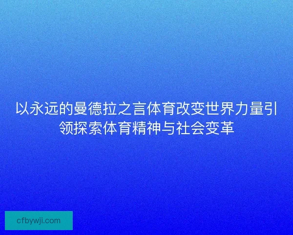 以永远的曼德拉之言体育改变世界力量引领探索体育精神与社会变革