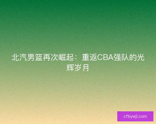 北汽男篮再次崛起：重返CBA强队的光辉岁月