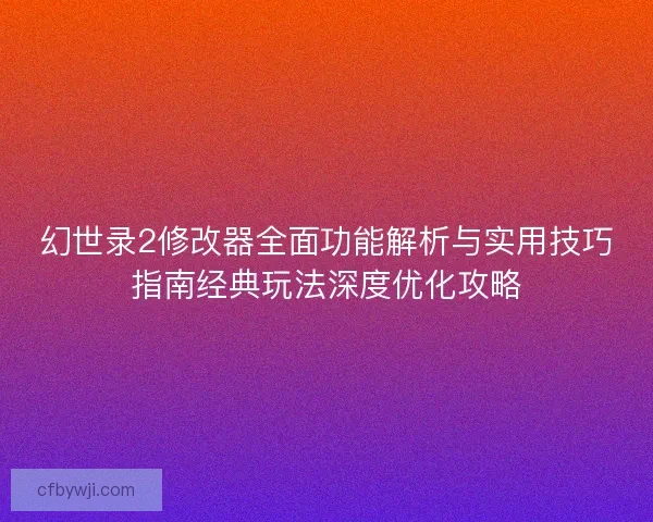 幻世录2修改器全面功能解析与实用技巧指南经典玩法深度优化攻略