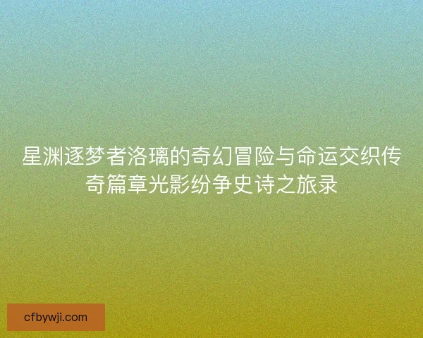 星渊逐梦者洛璃的奇幻冒险与命运交织传奇篇章光影纷争史诗之旅录