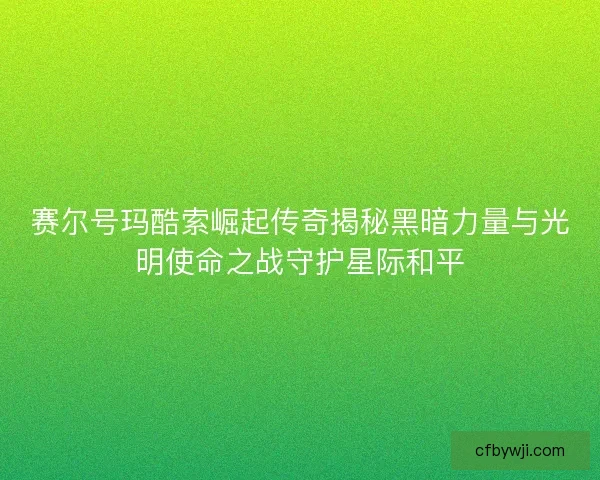赛尔号玛酷索崛起传奇揭秘黑暗力量与光明使命之战守护星际和平