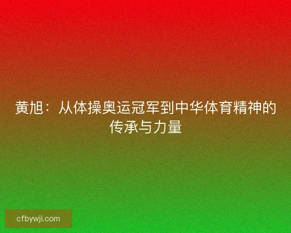 黄旭：从体操奥运冠军到中华体育精神的传承与力量