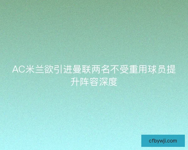 AC米兰欲引进曼联两名不受重用球员提升阵容深度