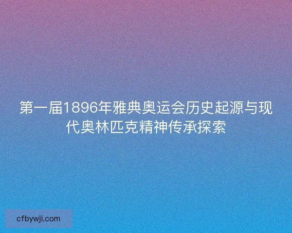 第一届1896年雅典奥运会历史起源与现代奥林匹克精神传承探索