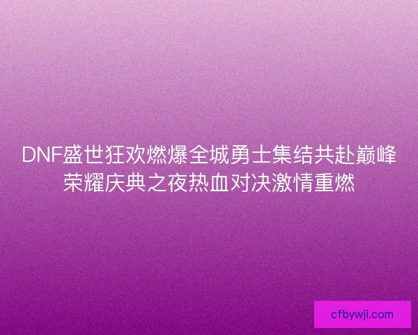 DNF盛世狂欢燃爆全城勇士集结共赴巅峰荣耀庆典之夜热血对决激情重燃