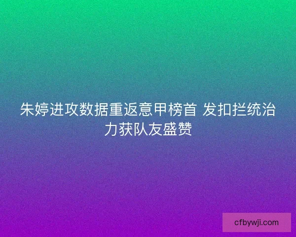 朱婷进攻数据重返意甲榜首 发扣拦统治力获队友盛赞