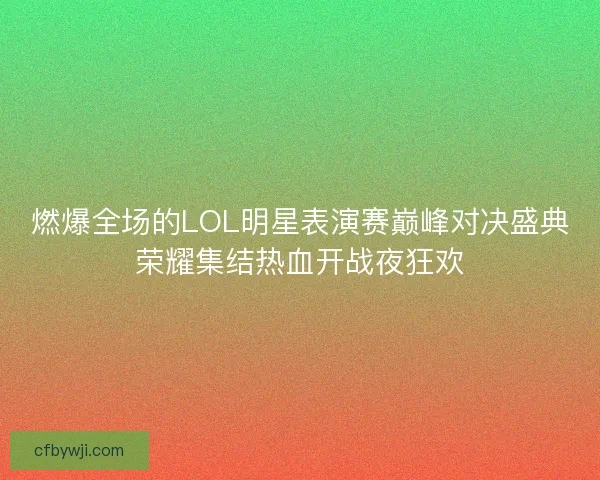 燃爆全场的LOL明星表演赛巅峰对决盛典荣耀集结热血开战夜狂欢